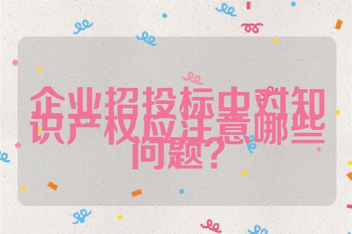 企業招投標中對知識產權應注意哪些問題？
